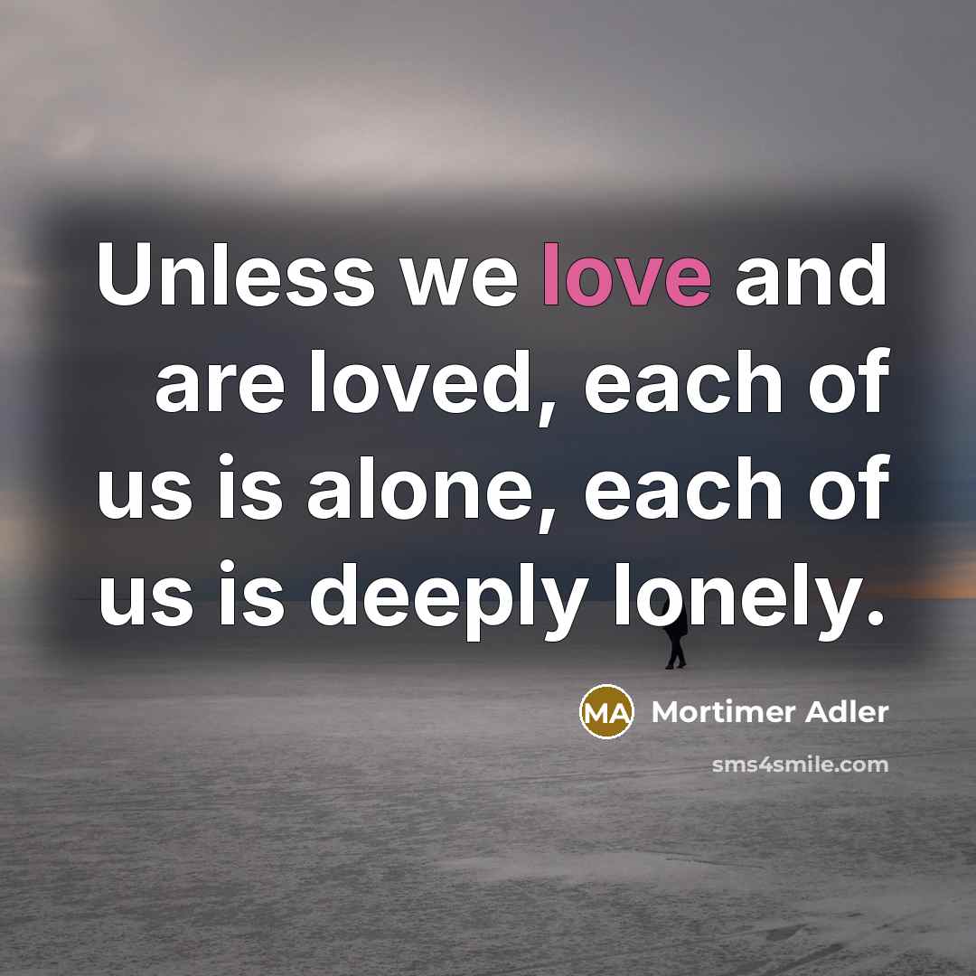 “Unless we love and are loved, each of us is…” quote by Mortimer Adler