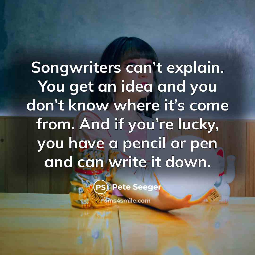 “Songwriters can’t explain. You get an idea and you don’t…” quote by Pete Seeger