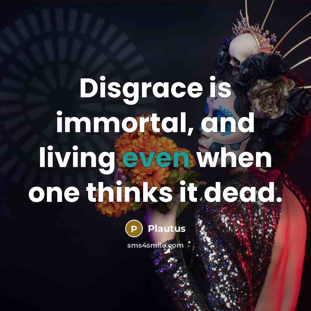 “Disgrace is immortal, and living even when one thinks it…” quote by Plautus