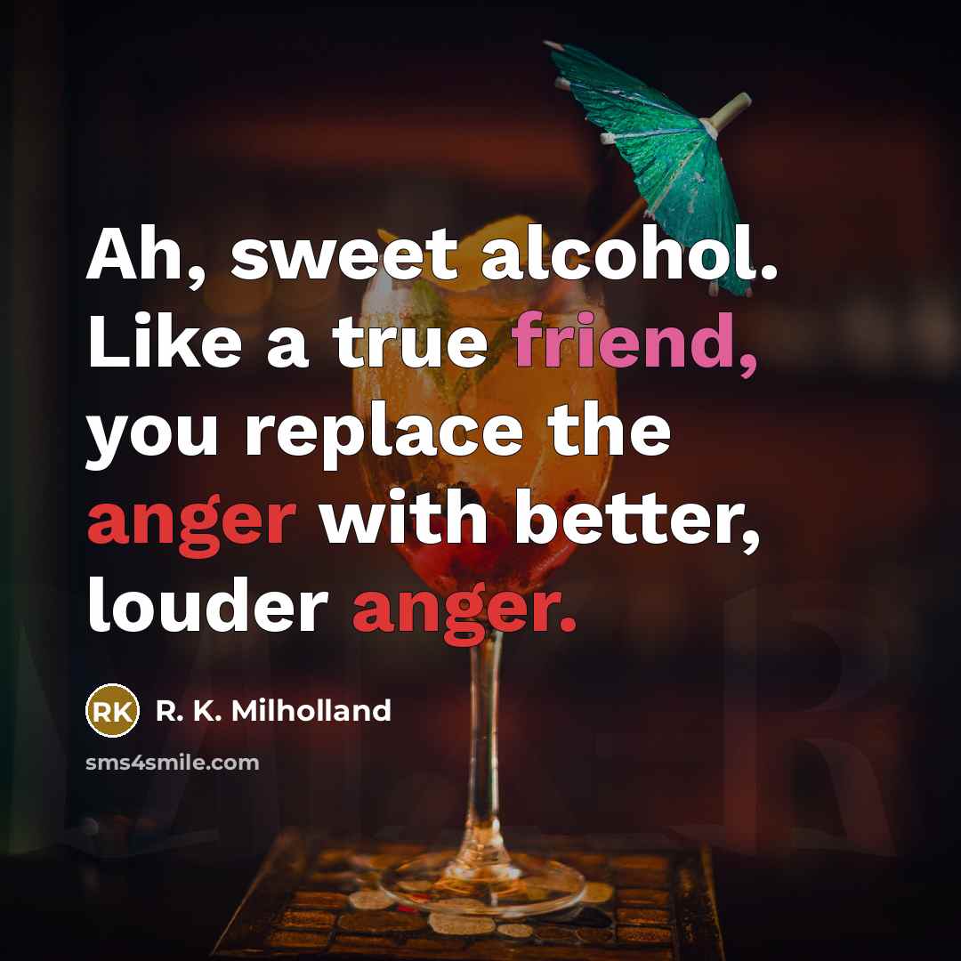 “Ah, sweet alcohol. Like a true friend, you replace the…” quote by R. K. Milholland