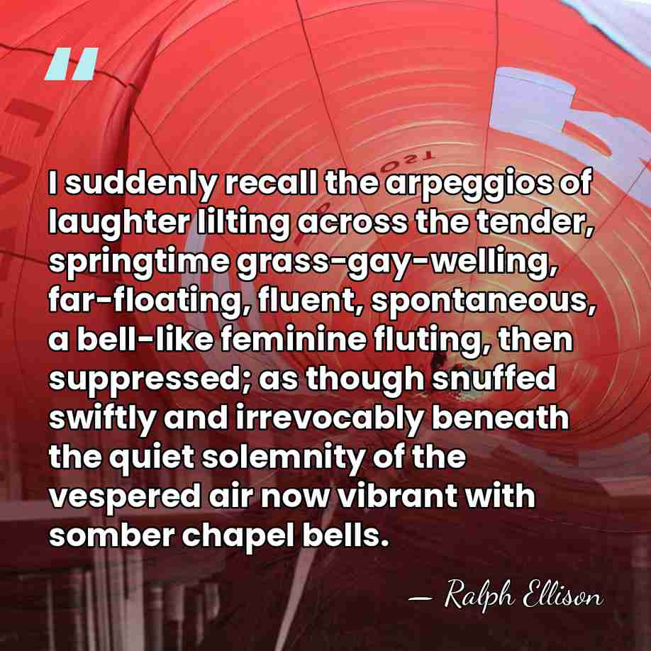 I suddenly recall the arpeggios of laughter lilting across the tender, springtime&hellip; - Ralph Ellison