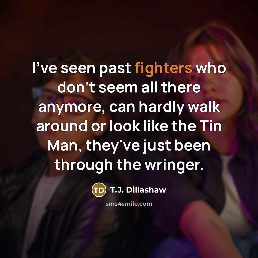 “I've seen past fighters who don't seem all there anymore, can hardly walk around or look like the Tin Man, they've just been through the wringer.” quote by T.J. Dillashaw
