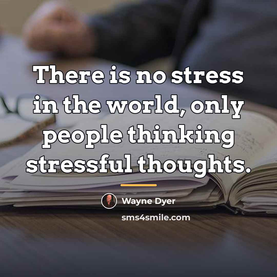 “There is no stress in the world, only people thinking…” quote by Wayne Dyer