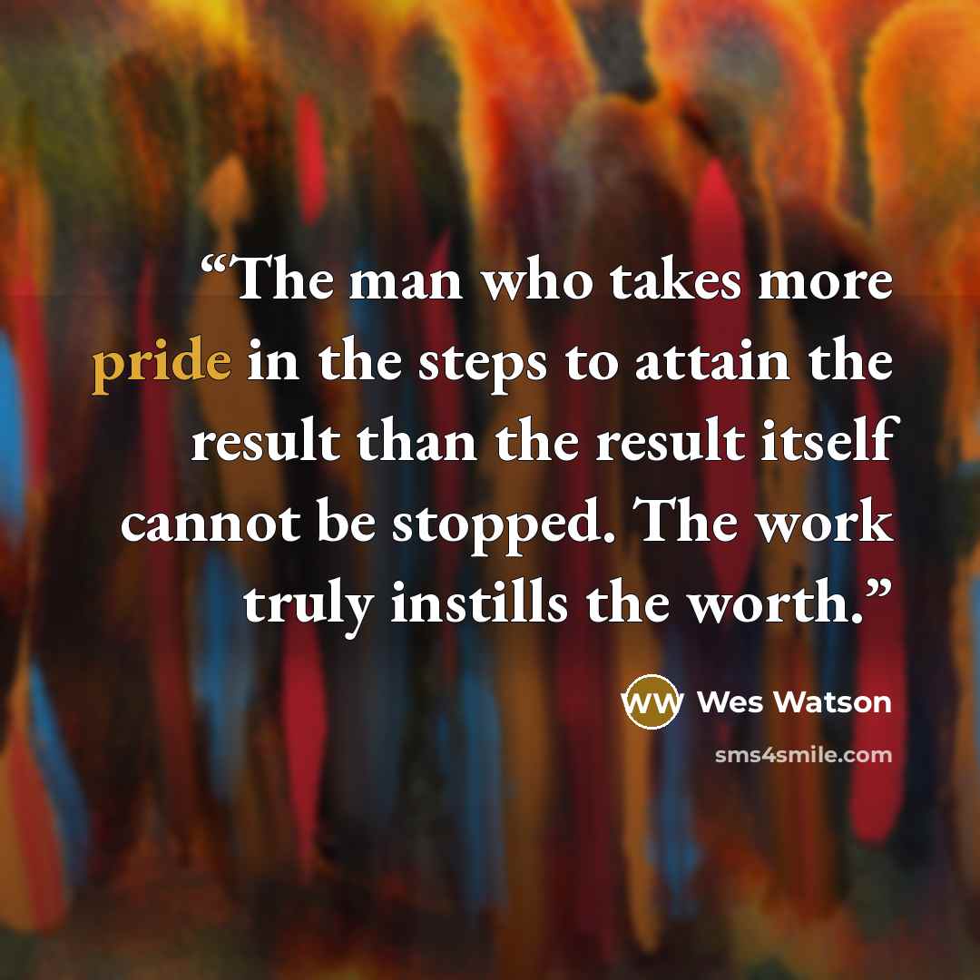“The man who takes more pride in the steps to attain the result than the result itself cannot be stopped. The work truly instills the worth.” quote by Wes Watson