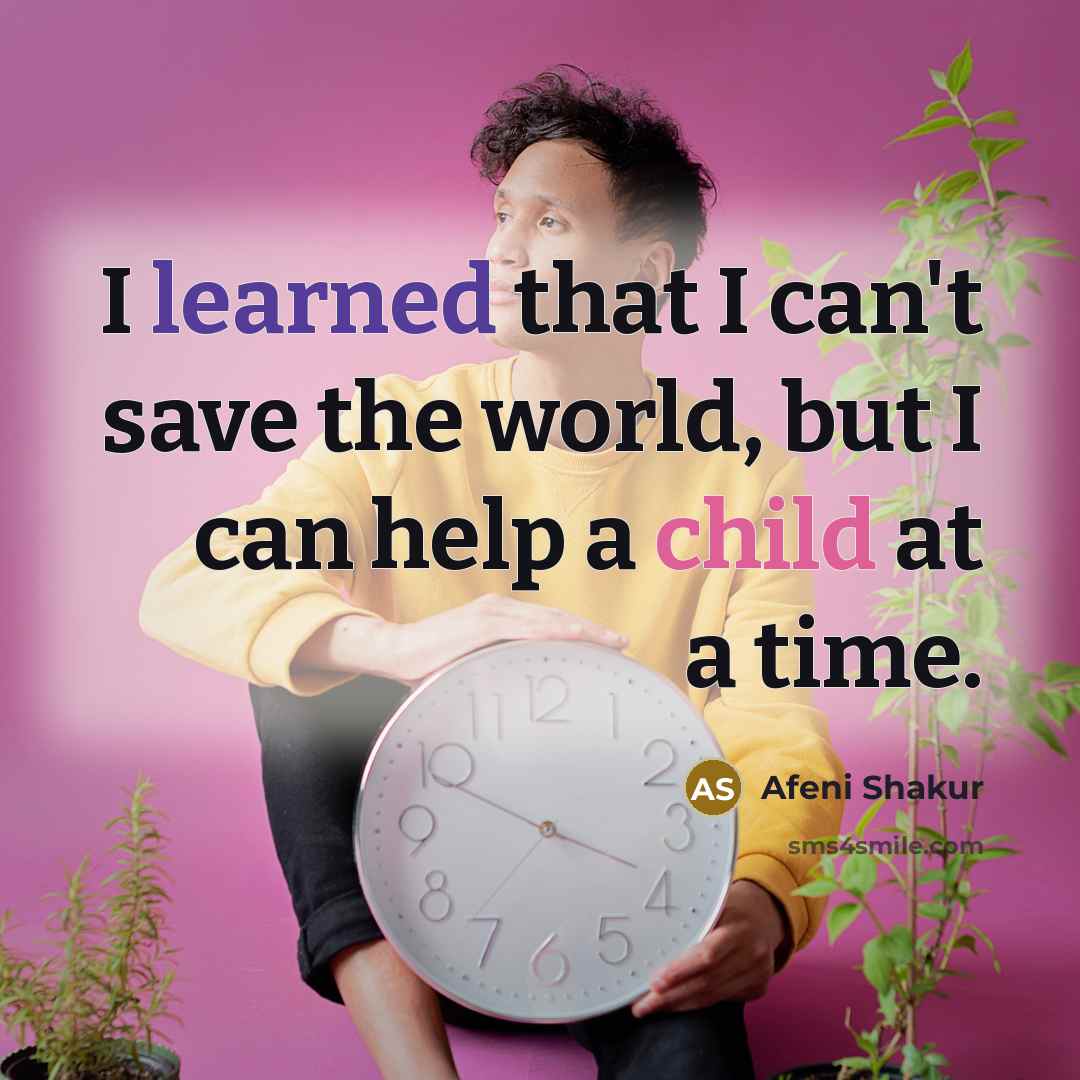 “I learned that I can't save the world, but I can help a child at a time.” quote by Afeni Shakur