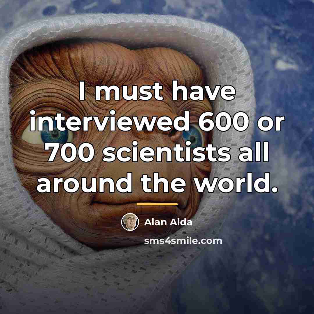 “I must have interviewed 600 or 700 scientists all around…” quote by Alan Alda