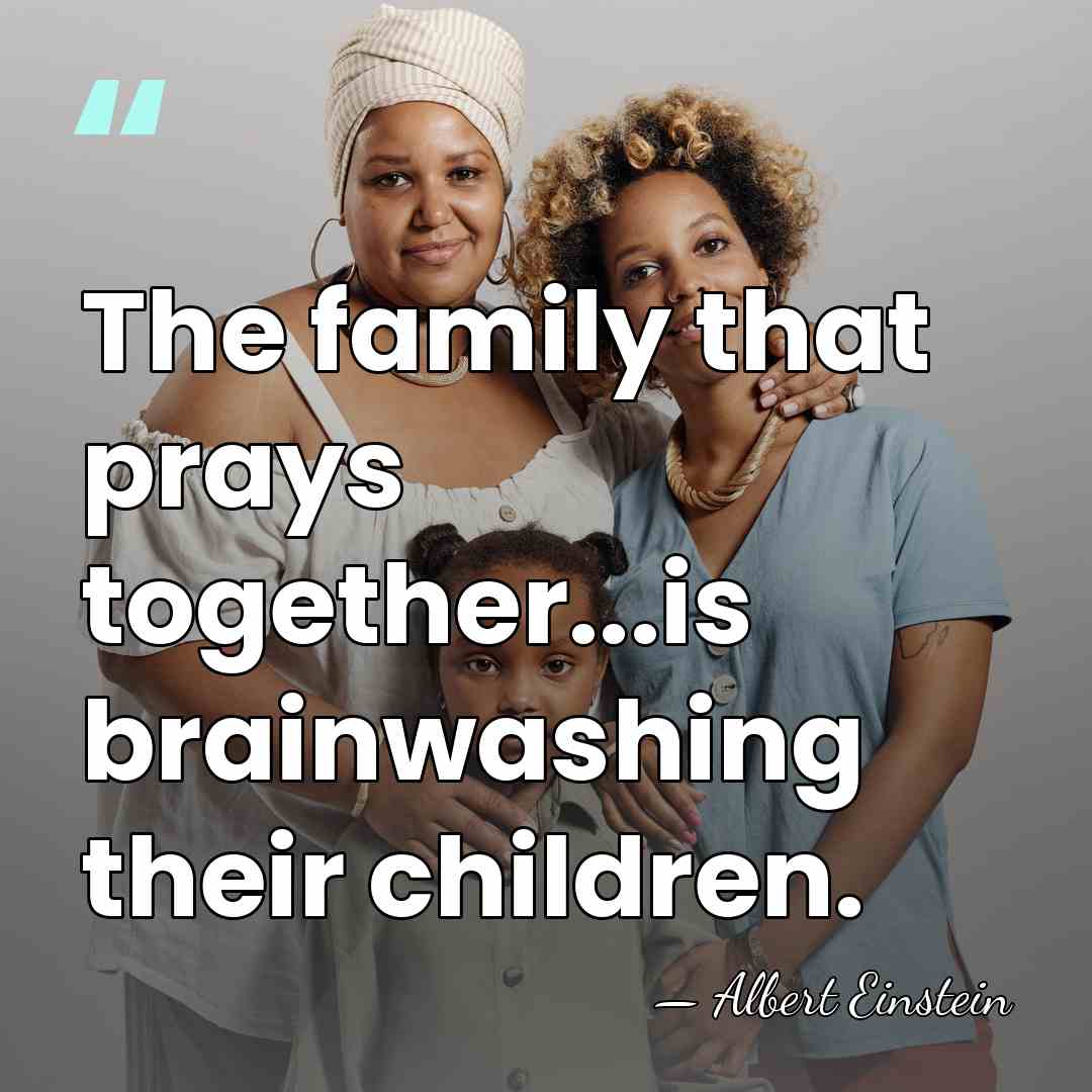 The family that prays together...is brainwashing their children. - Albert Einstein