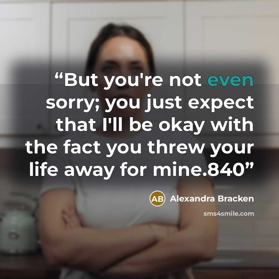 “But you're not even sorry; you just expect that I'll be okay with the fact you threw your life away for mine.840” quote by Alexandra Bracken