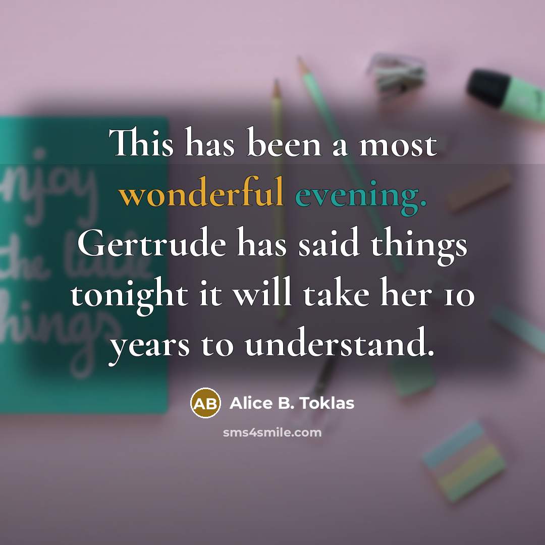 “This has been a most wonderful evening. Gertrude has said things tonight it will take her 10 years to understand.” quote by Alice B. Toklas
