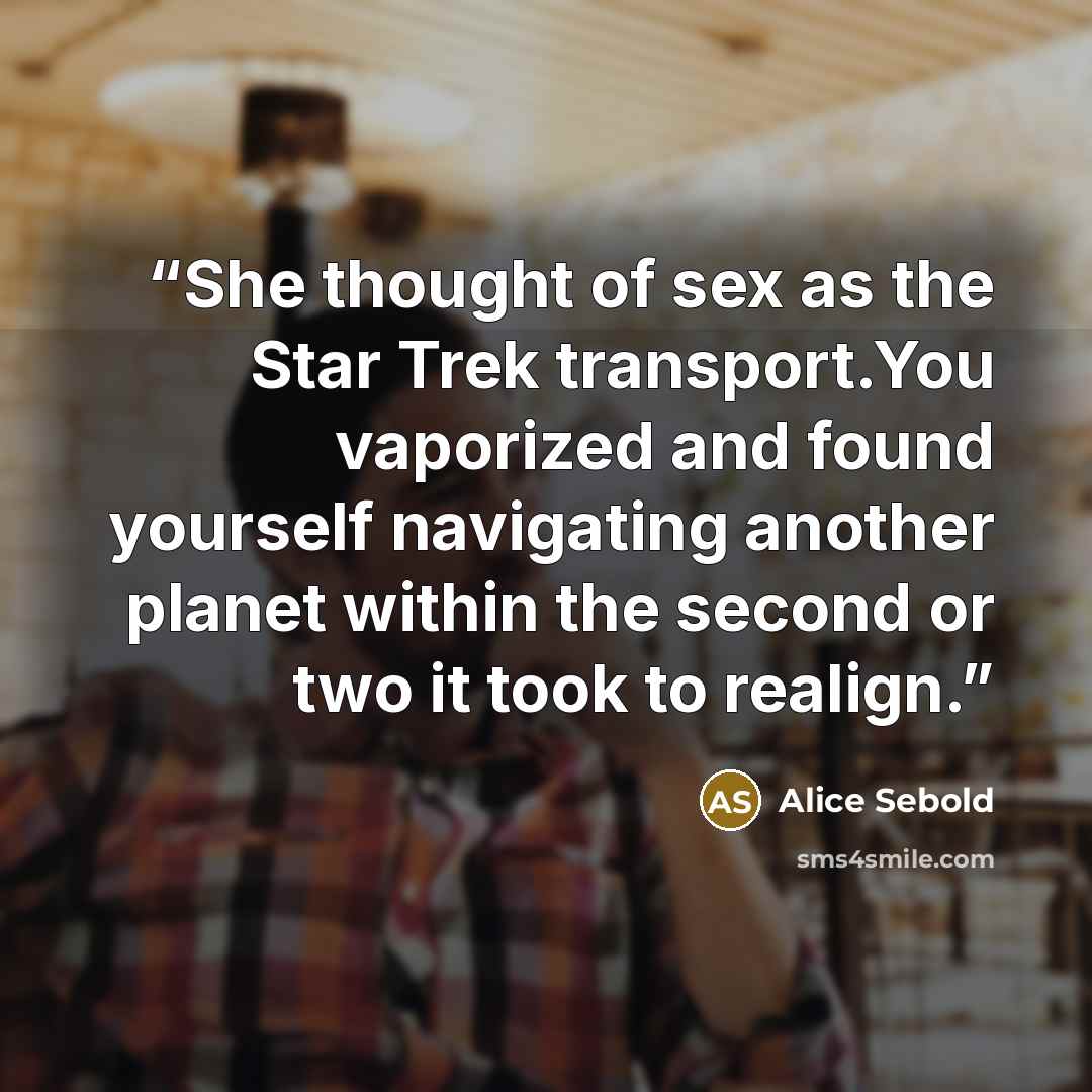 “She thought of sex as the Star Trek transport.You vaporized and found yourself navigating another planet within the second or two it took to realign.” quote by Alice Sebold