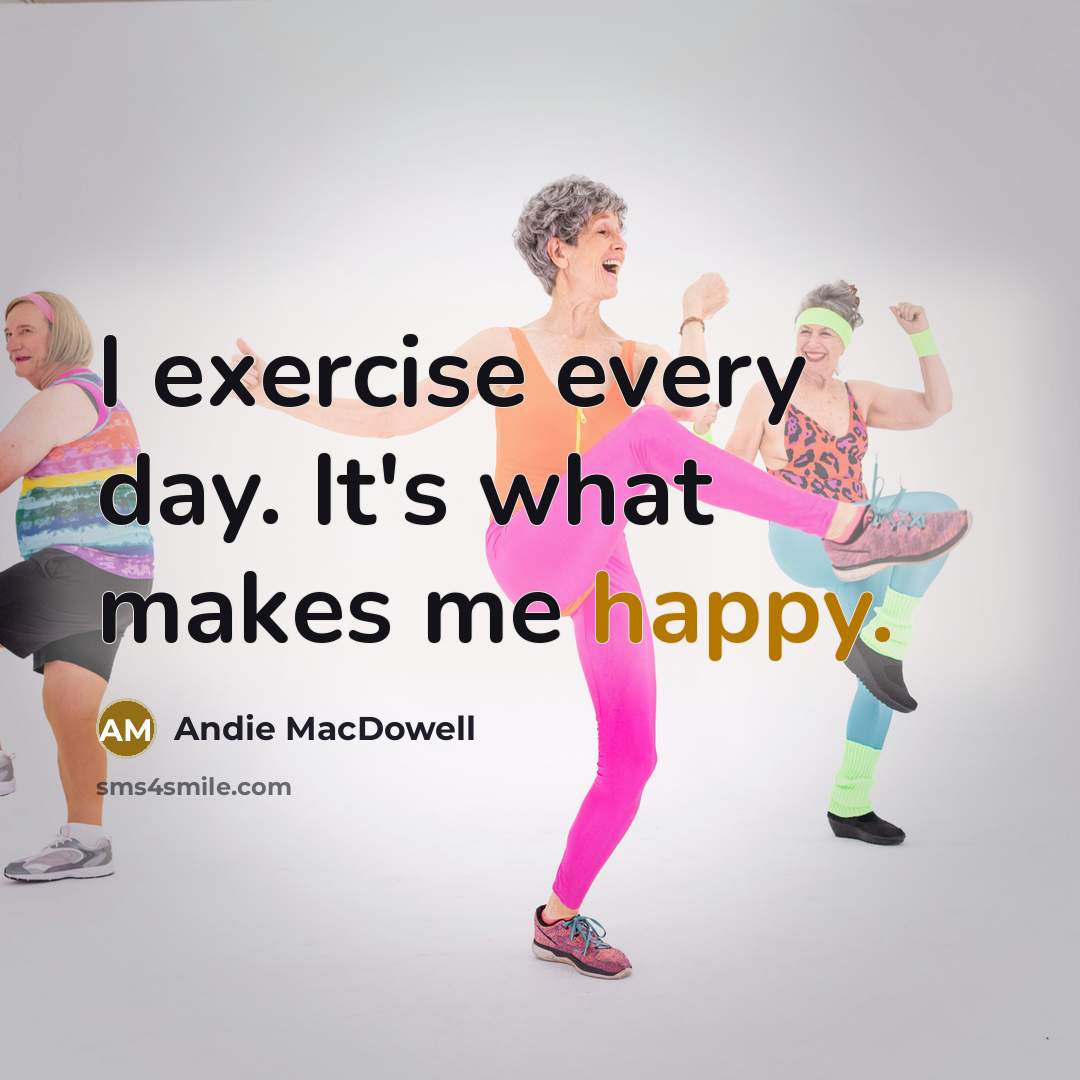 “I exercise every day. It's what makes me happy.…” quote by Andie MacDowell