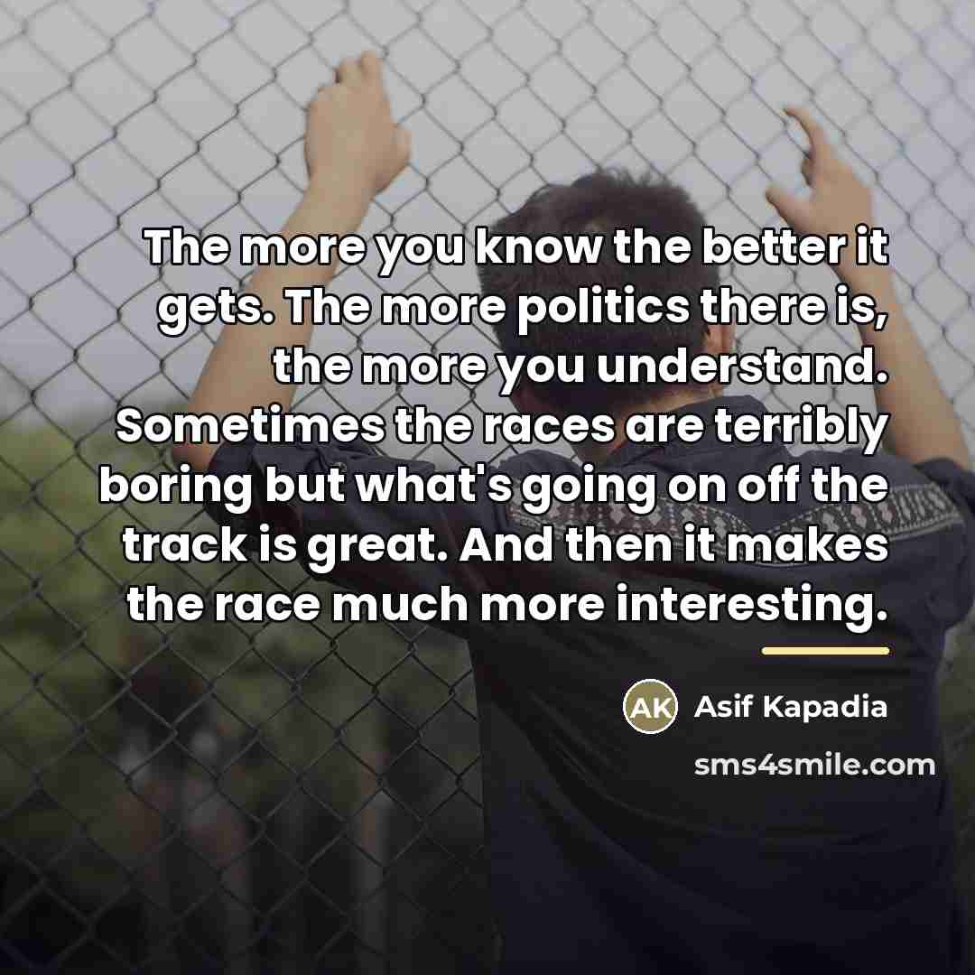 “The more you know the better it gets. The more…” quote by Asif Kapadia