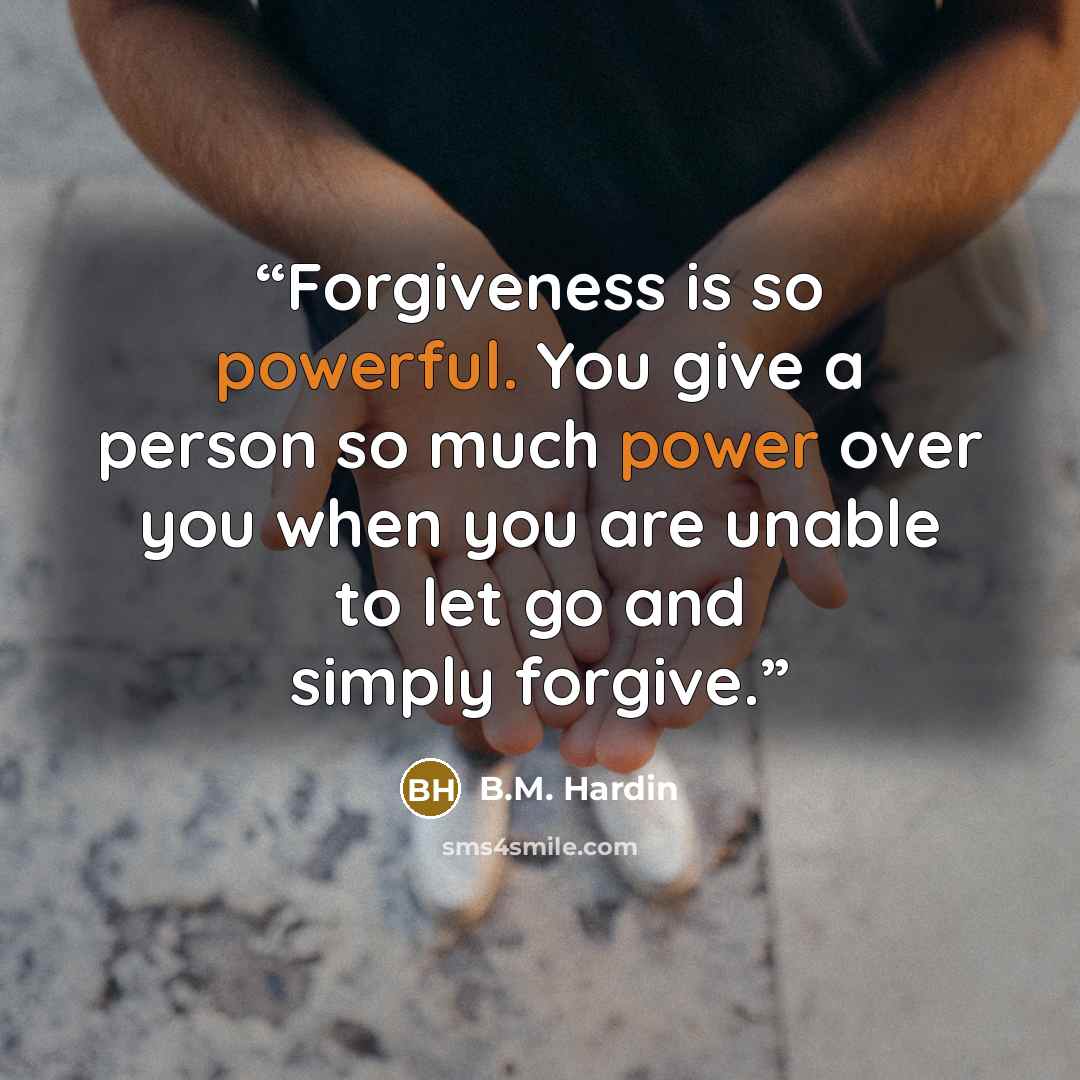“Forgiveness is so powerful. You give a person so much power over you when you are unable to let go and simply forgive.” quote by B.M. Hardin