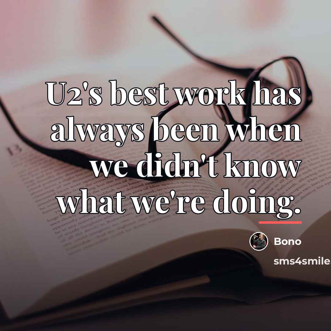 “U2's best work has always been when we didn't know…” quote by Bono