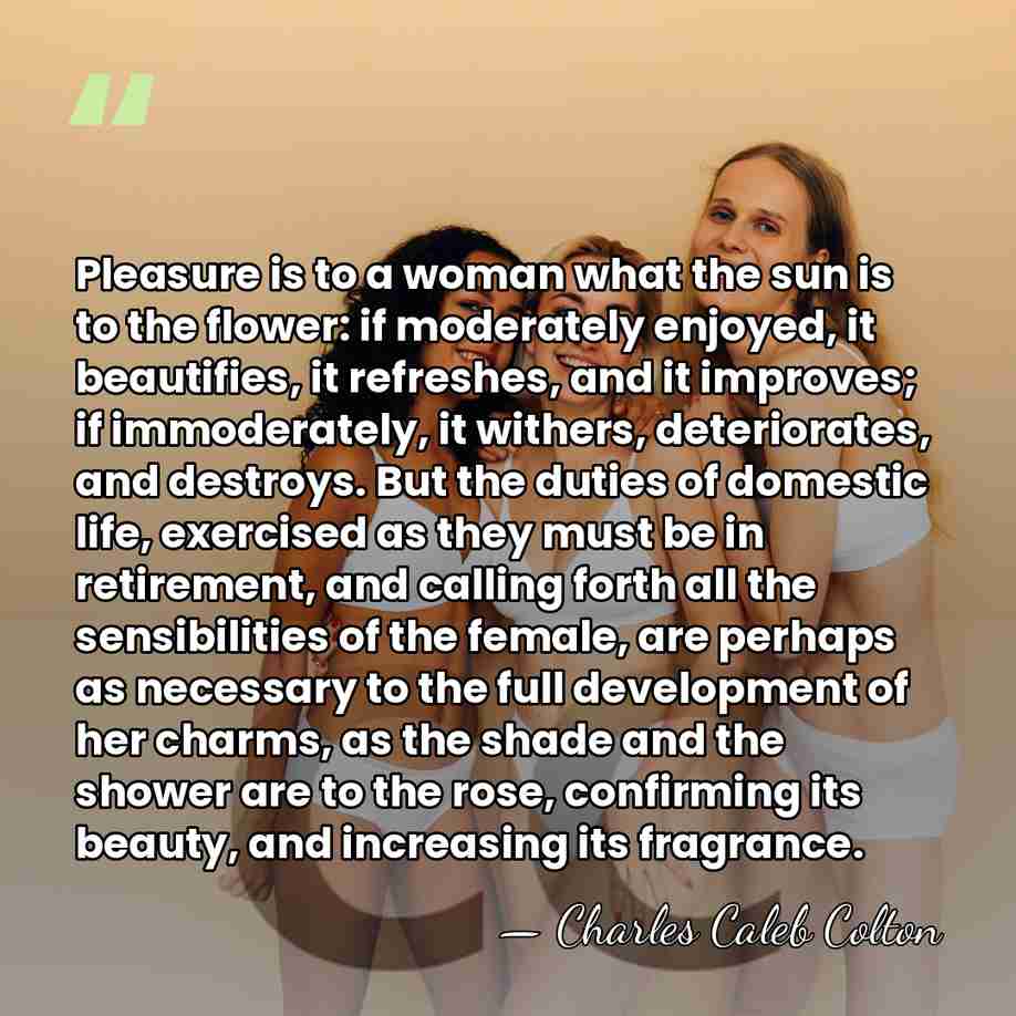 Pleasure is to a woman what the sun is to the flower:&hellip; - Charles Caleb Colton
