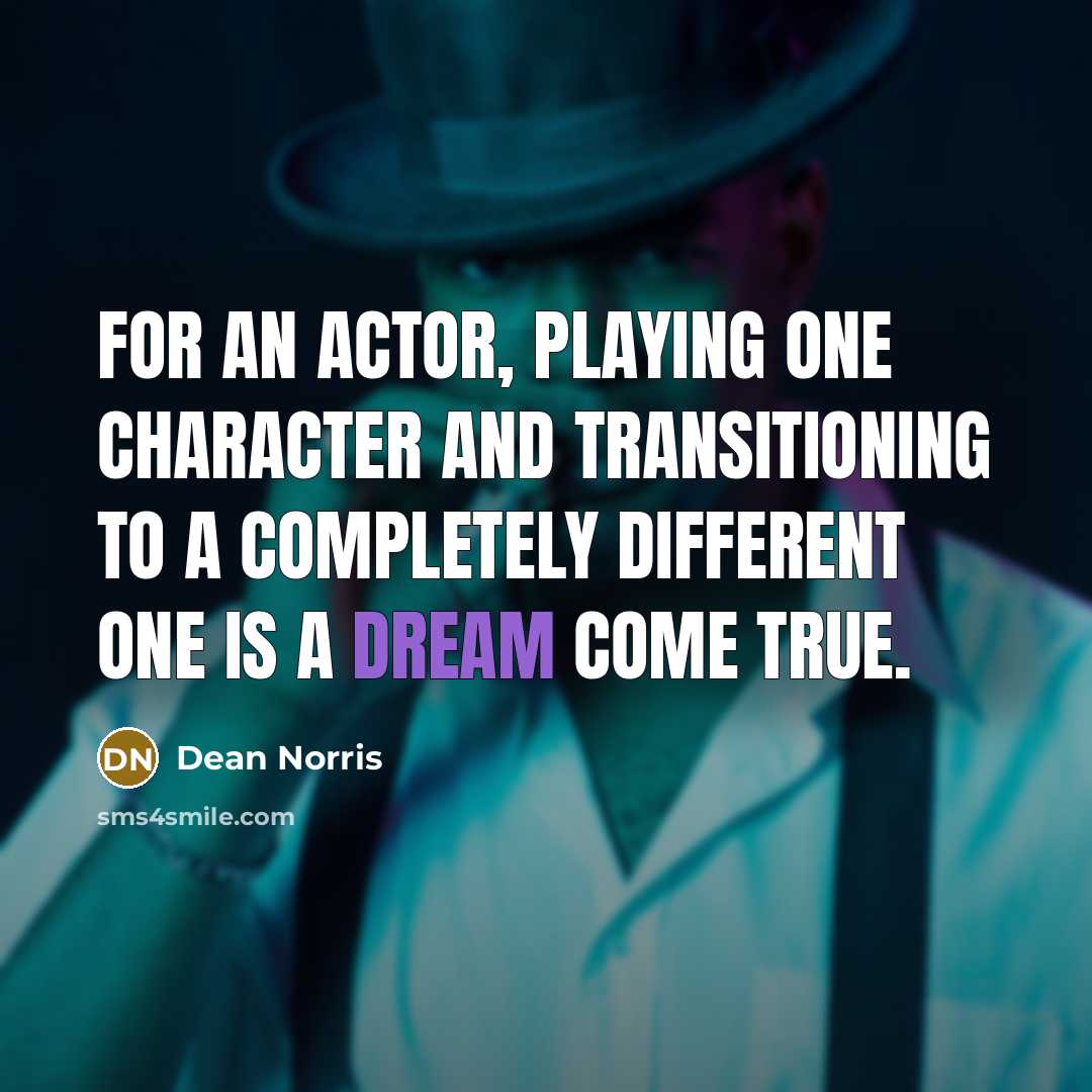 “For an actor, playing one character and transitioning to a completely different one is a dream come true.” quote by Dean Norris