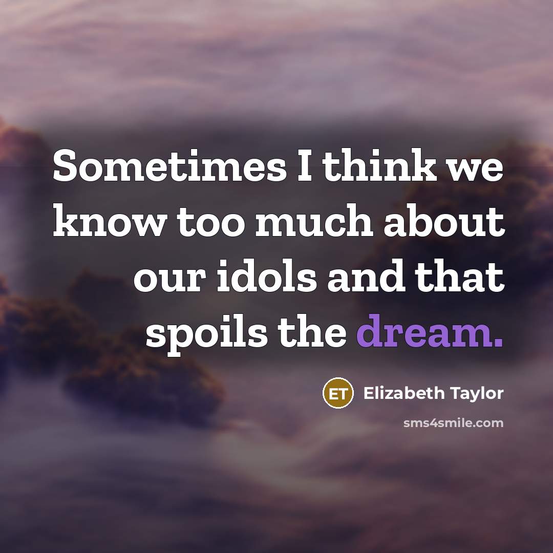 “Sometimes I think we know too much about our idols…” quote by Elizabeth Taylor