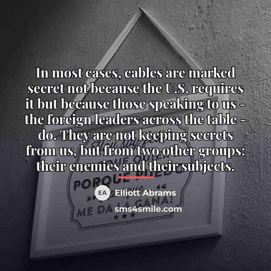 “In most cases, cables are marked secret not because the…” quote by Elliott Abrams