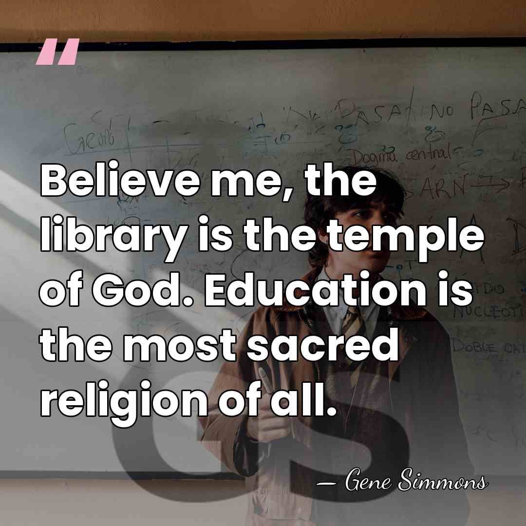 Believe me, the library is the temple of God. Education is the&hellip; - Gene Simmons