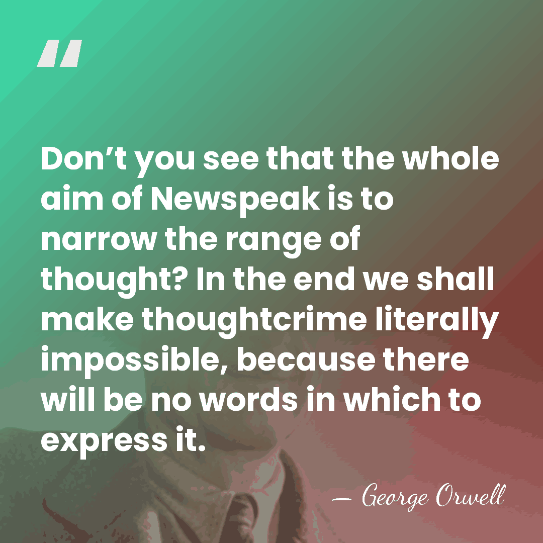Don’t you see that the whole aim of Newspeak is to narrow&hellip; - George Orwell