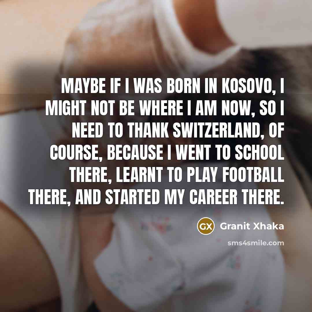 “Maybe if I was born in Kosovo, I might not…” quote by Granit Xhaka