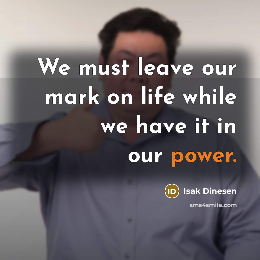 “We must leave our mark on life while we have…” quote by Isak Dinesen