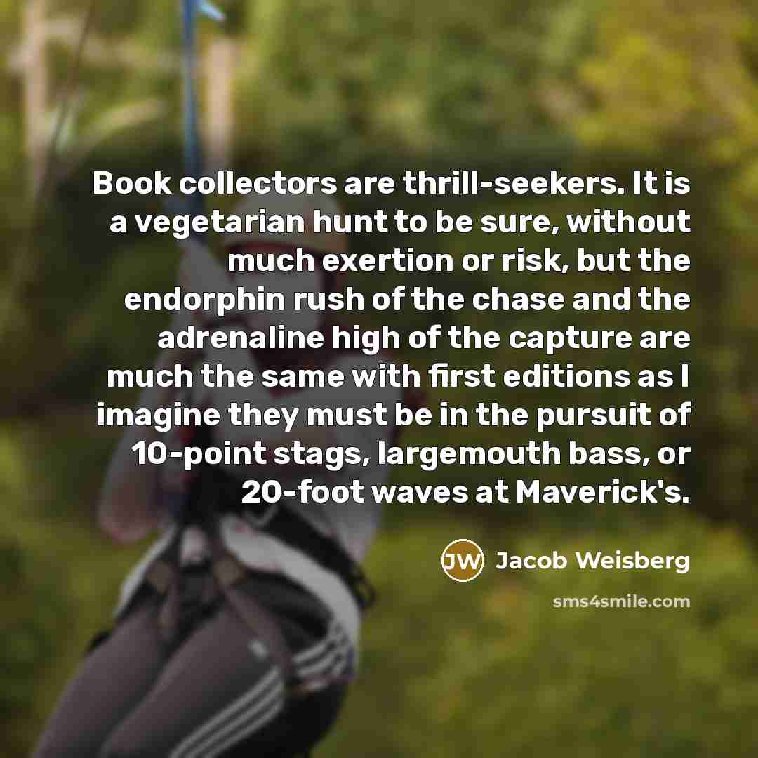 “Book collectors are thrill-seekers. It is a vegetarian hunt to…” quote by Jacob Weisberg