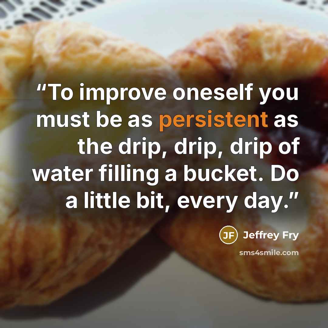 “To improve oneself you must be as persistent as the drip, drip, drip of water filling a bucket. Do a little bit, every day.” quote by Jeffrey Fry