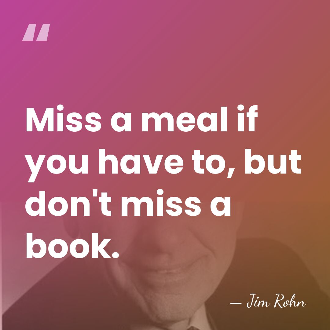 Miss a meal if you have to, but don't miss a book. - Jim Rohn