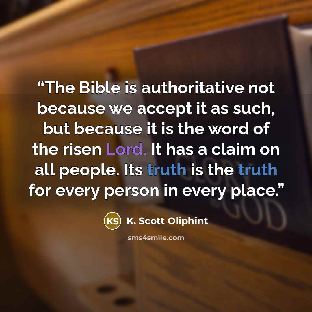 “The Bible is authoritative not because we accept it as such, but because it is the word of the risen Lord. It has a claim on all people. Its truth is the truth for every person in every place.” quote by K. Scott Oliphint