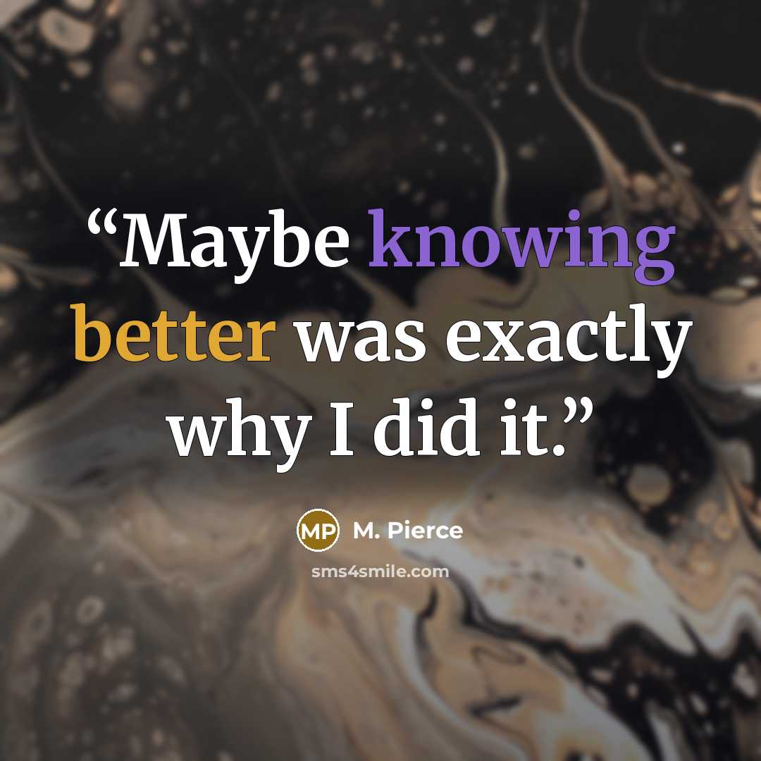 “Maybe knowing better was exactly why I did it.” quote by M. Pierce