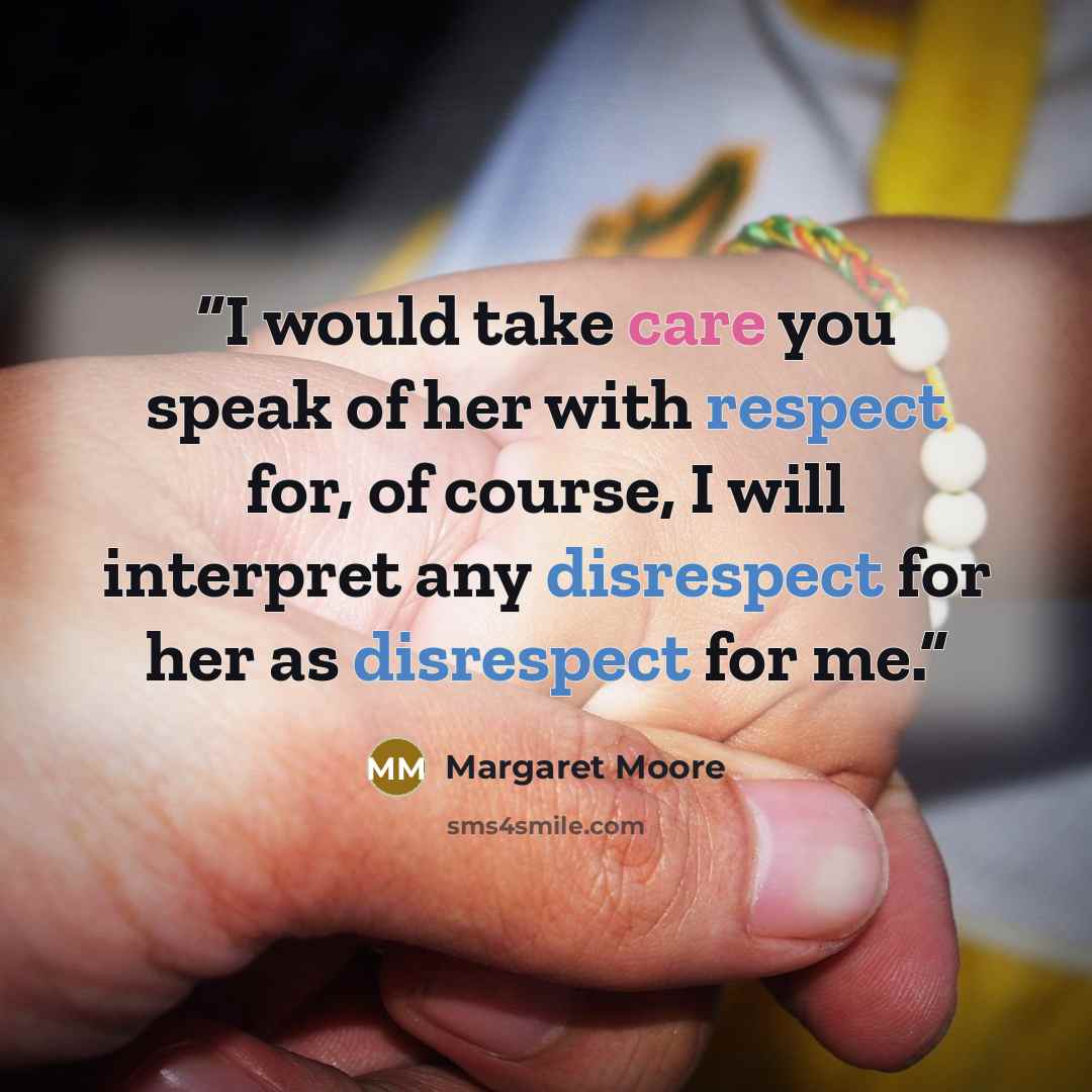 “I would take care you speak of her with respect for, of course, I will interpret any disrespect for her as disrespect for me.” quote by Margaret Moore