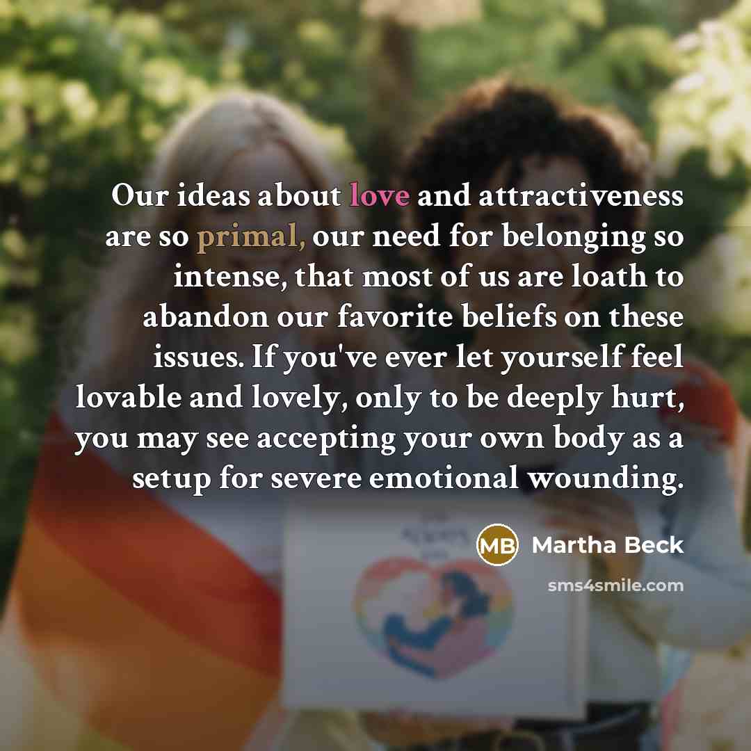 “Our ideas about love and attractiveness are so primal, our…” quote by Martha Beck