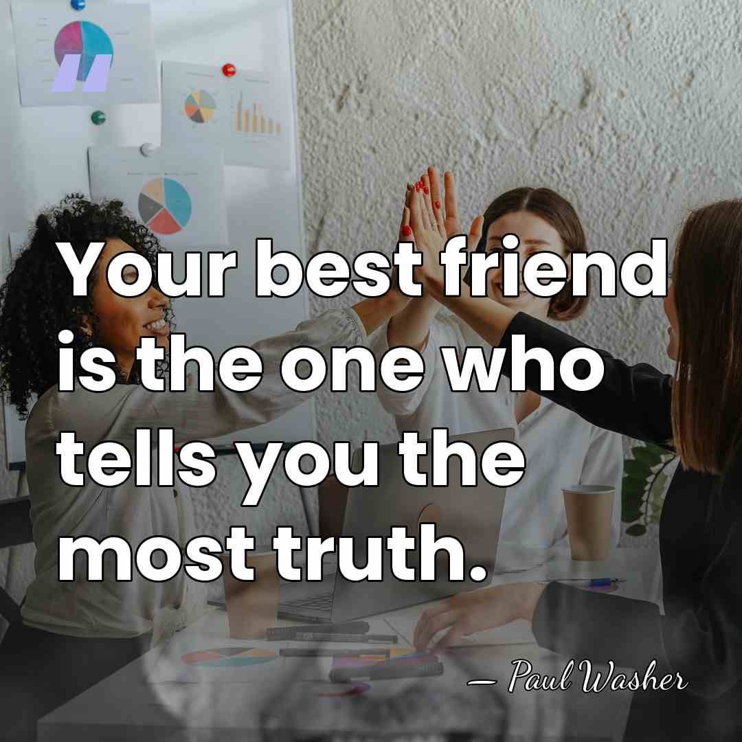 Your best friend is the one who tells you the most truth. - Paul Washer