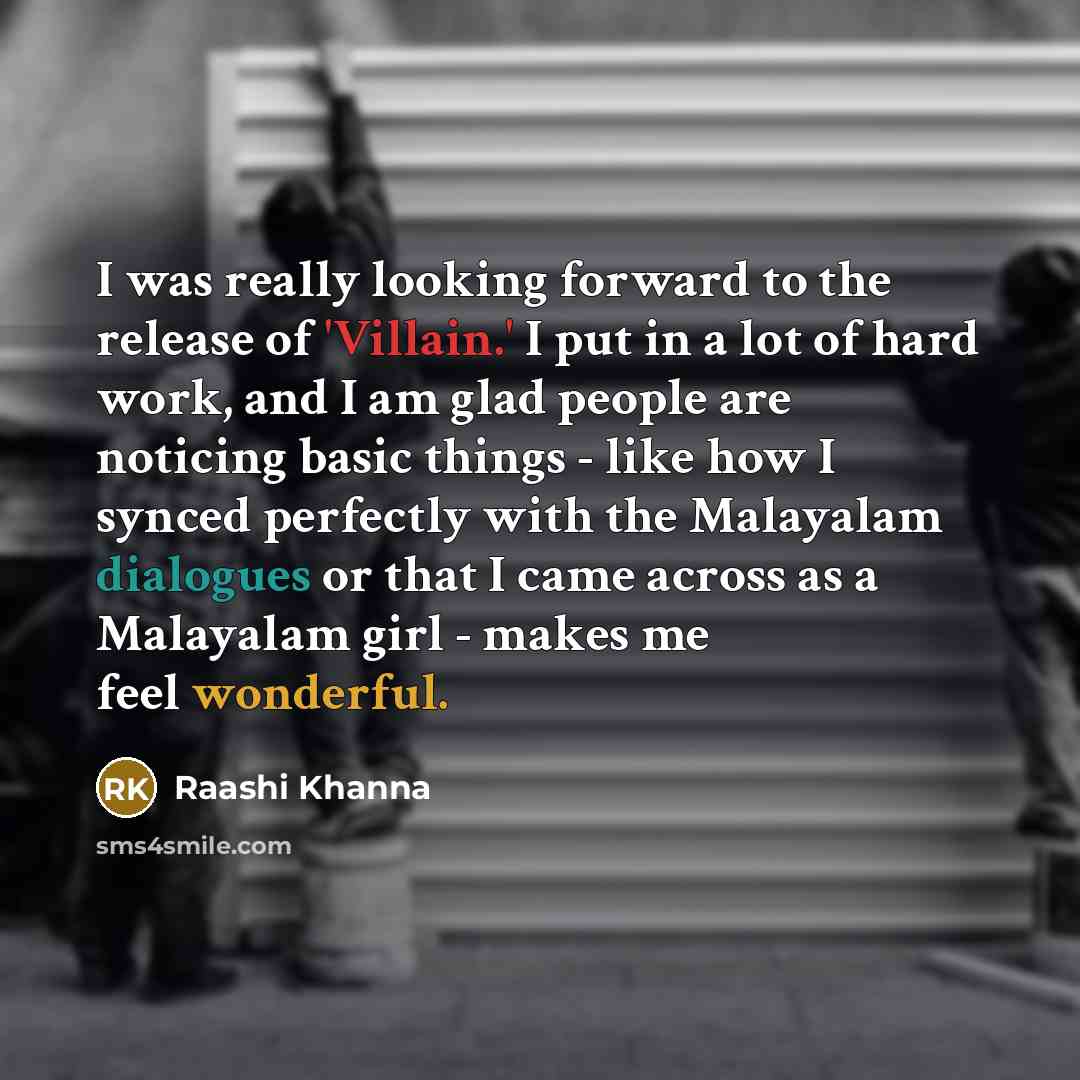 “I was really looking forward to the release of 'Villain.' I put in a lot of hard work, and I am glad people are noticing basic things - like how I synced perfectly with the Malayalam dialogues or that I came across as a Malayalam girl - makes me feel wonderful.” quote by Raashi Khanna