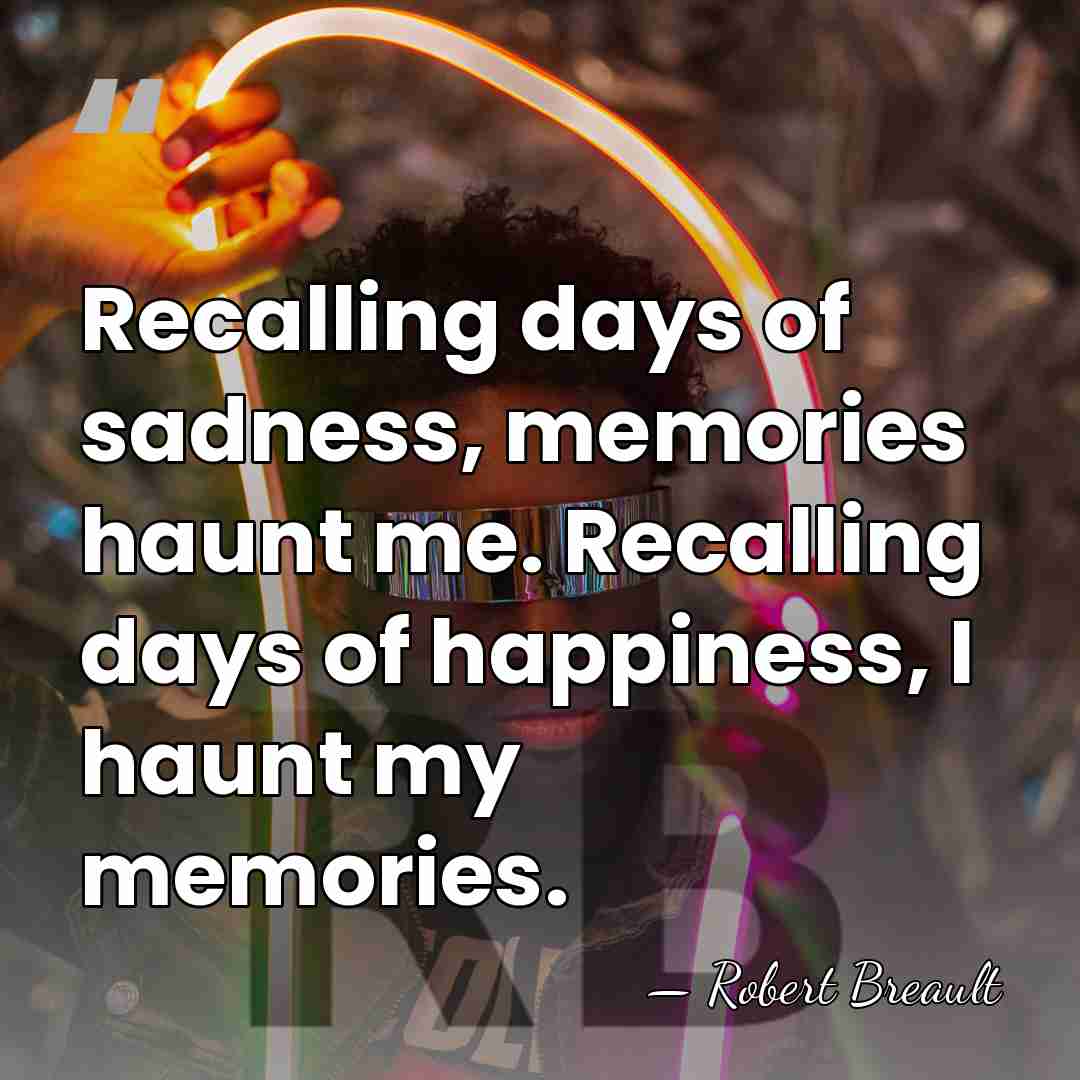 Recalling days of sadness, memories haunt me. Recalling days of happiness, I&hellip; - Robert Breault