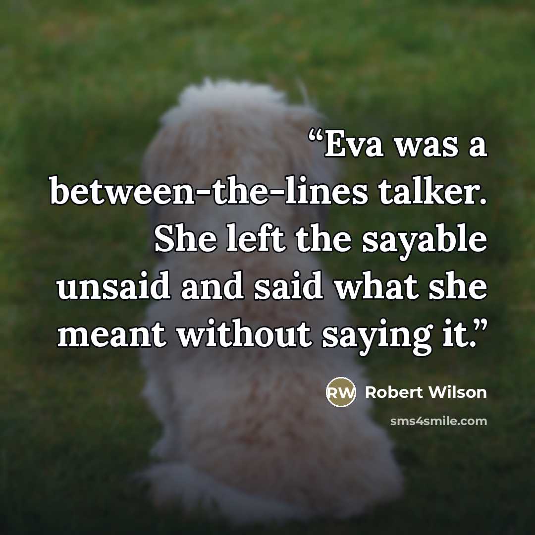 “Eva was a between-the-lines talker. She left the sayable unsaid and said what she meant without saying it.” quote by Robert Wilson