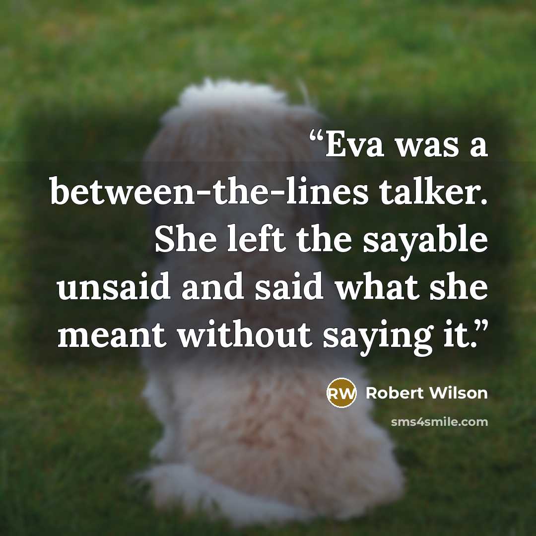 “Eva was a between-the-lines talker. She left the sayable unsaid and said what she meant without saying it.” quote by Robert Wilson
