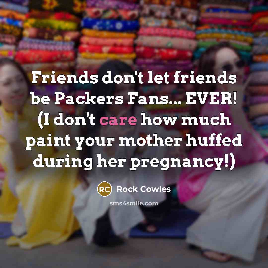 “Friends don't let friends be Packers Fans... EVER! (I don't care how much paint your mother huffed during her pregnancy!)” quote by Rock Cowles