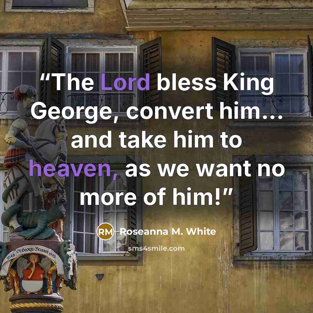 “The Lord bless King George, convert him... and take him to heaven, as we want no more of him!” quote by Roseanna M. White