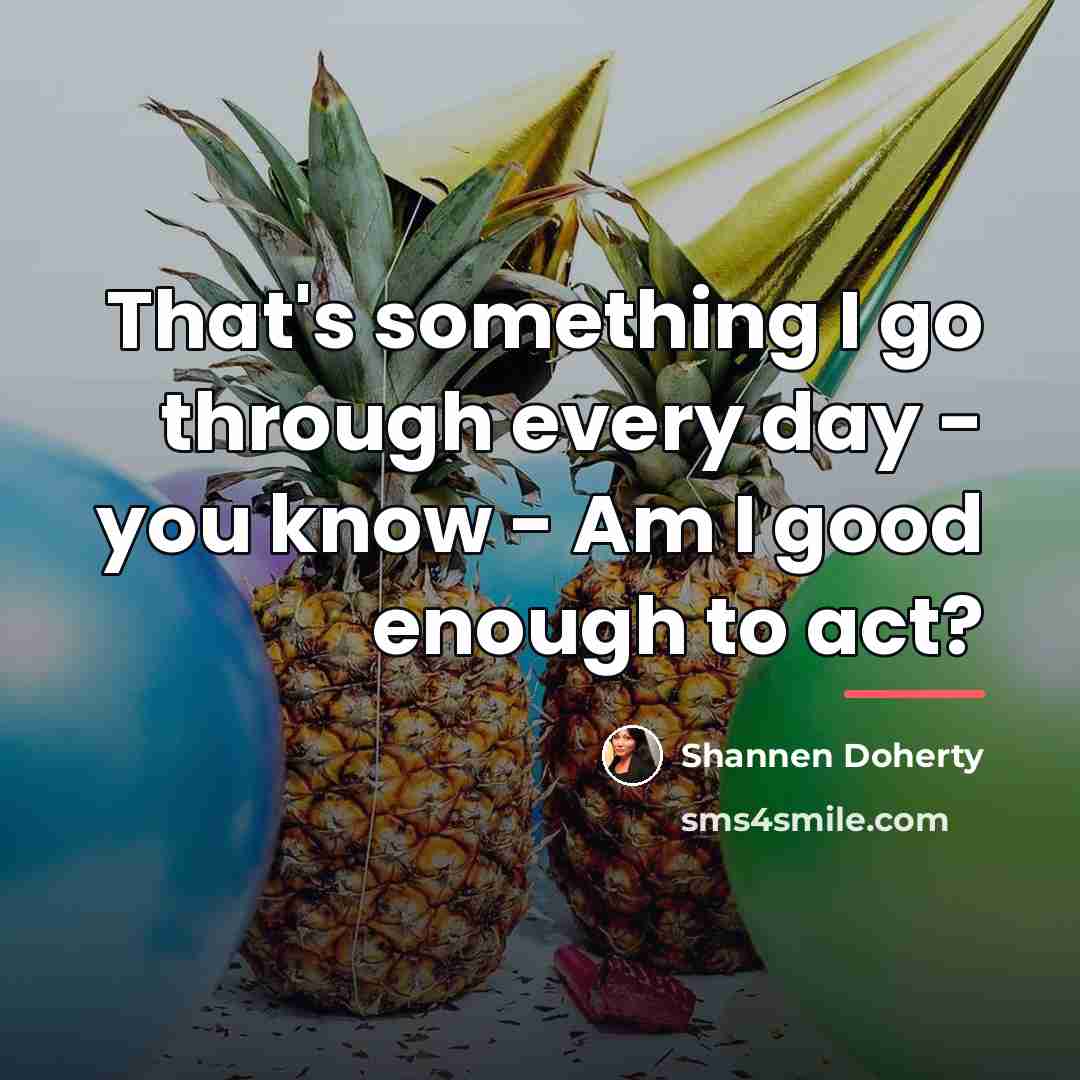 “That's something I go through every day - you know…” quote by Shannen Doherty