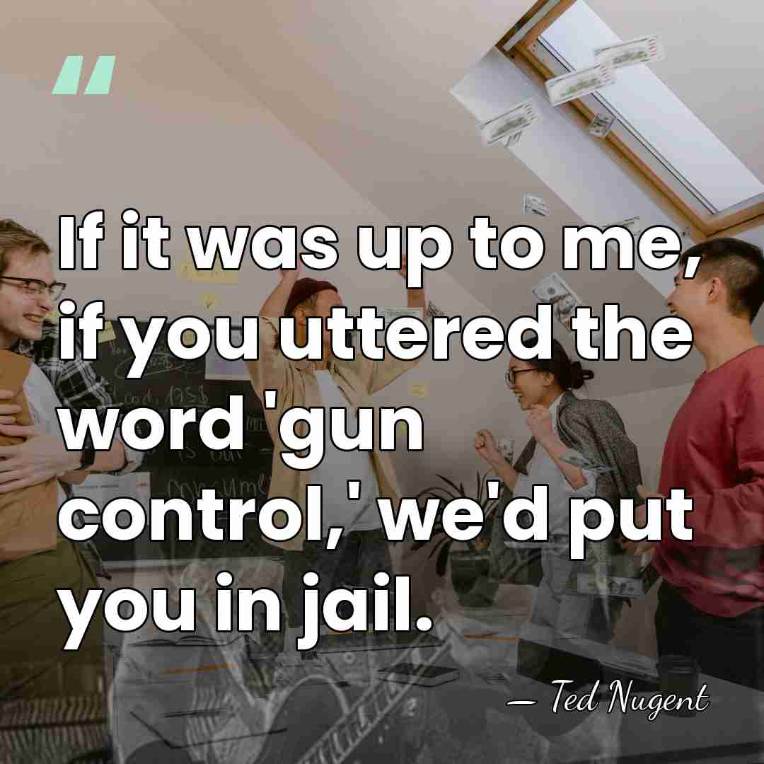 If it was up to me, if you uttered the word 'gun&hellip; - Ted Nugent