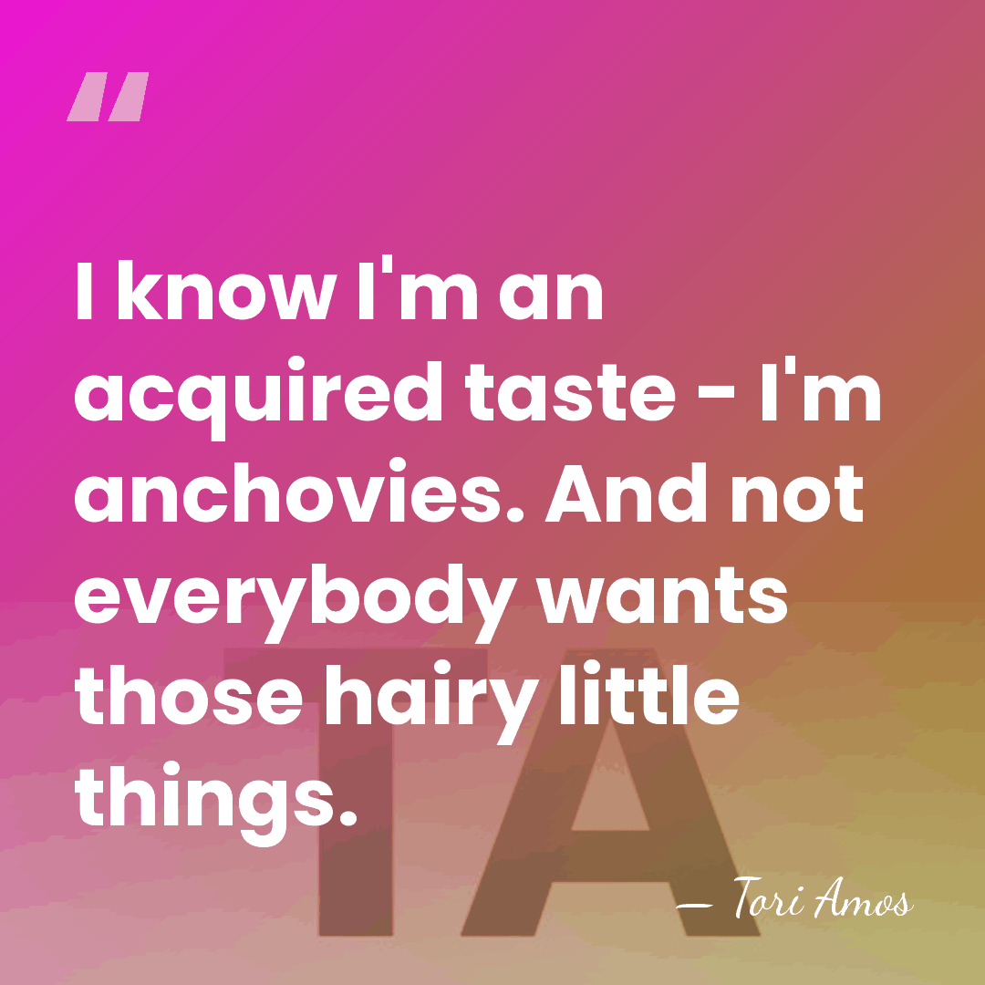 I know I'm an acquired taste - I'm anchovies. And not everybody&hellip; - Tori Amos