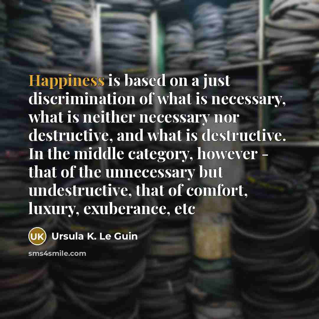 “Happiness is based on a just discrimination of what is…” quote by Ursula K. Le Guin