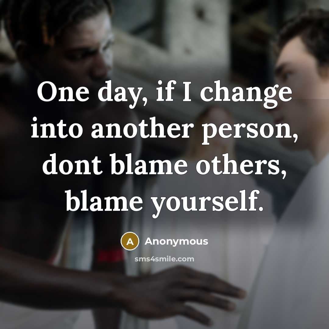 “One day, if I change into another person, dont blame others, blame yourself.” quote by Anonymous