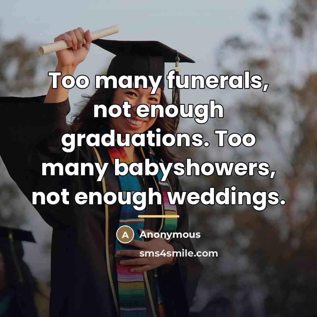 “Too many funerals, not enough graduations. Too many babyshowers, not…” quote by Anonymous