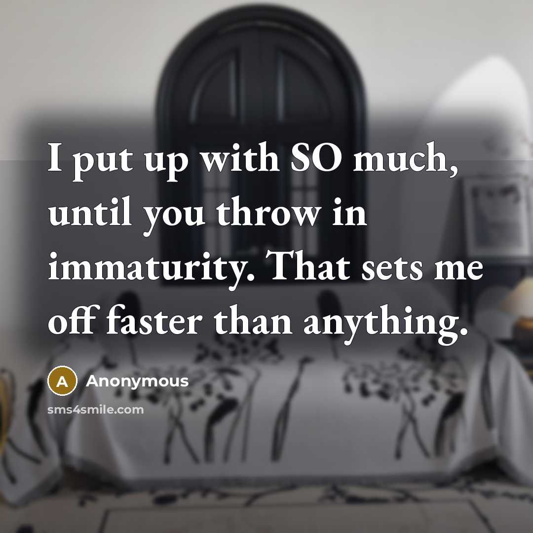 “I put up with SO much, until you throw in immaturity. That sets me off faster than anything.” quote by Anonymous