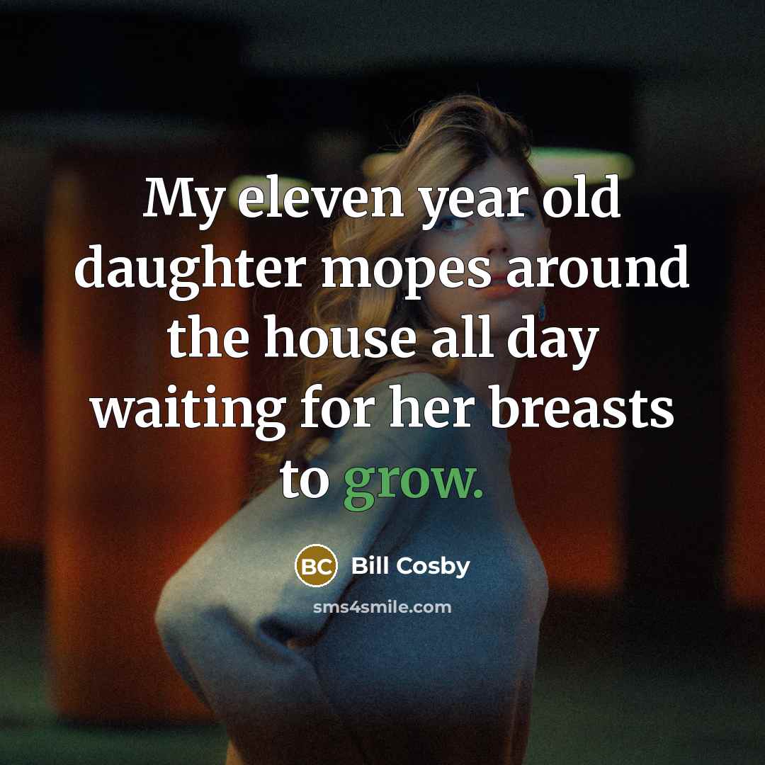 “My eleven year old daughter mopes around the house all…” quote by Bill Cosby