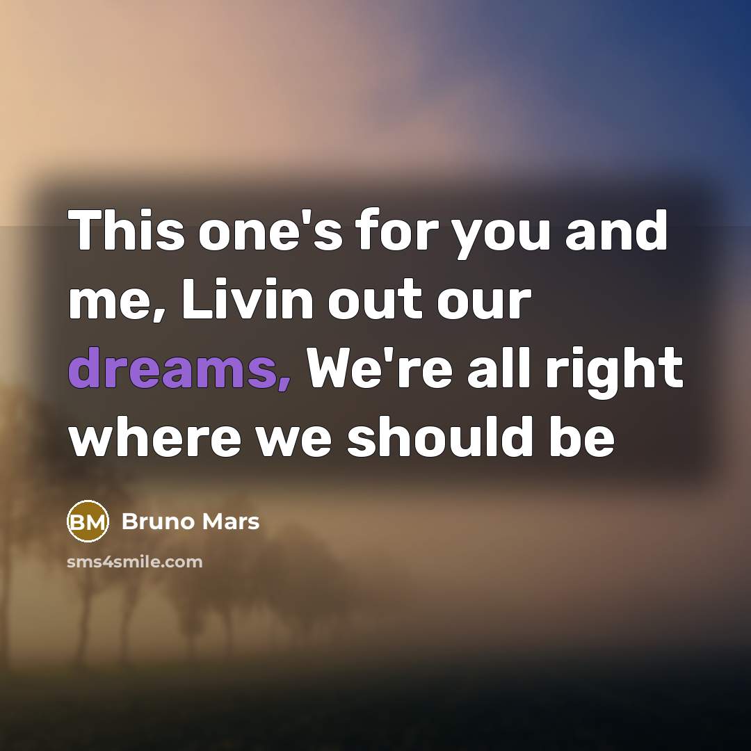 “This one's for you and me, Livin out our dreams, We're all right where we should be” quote by Bruno Mars