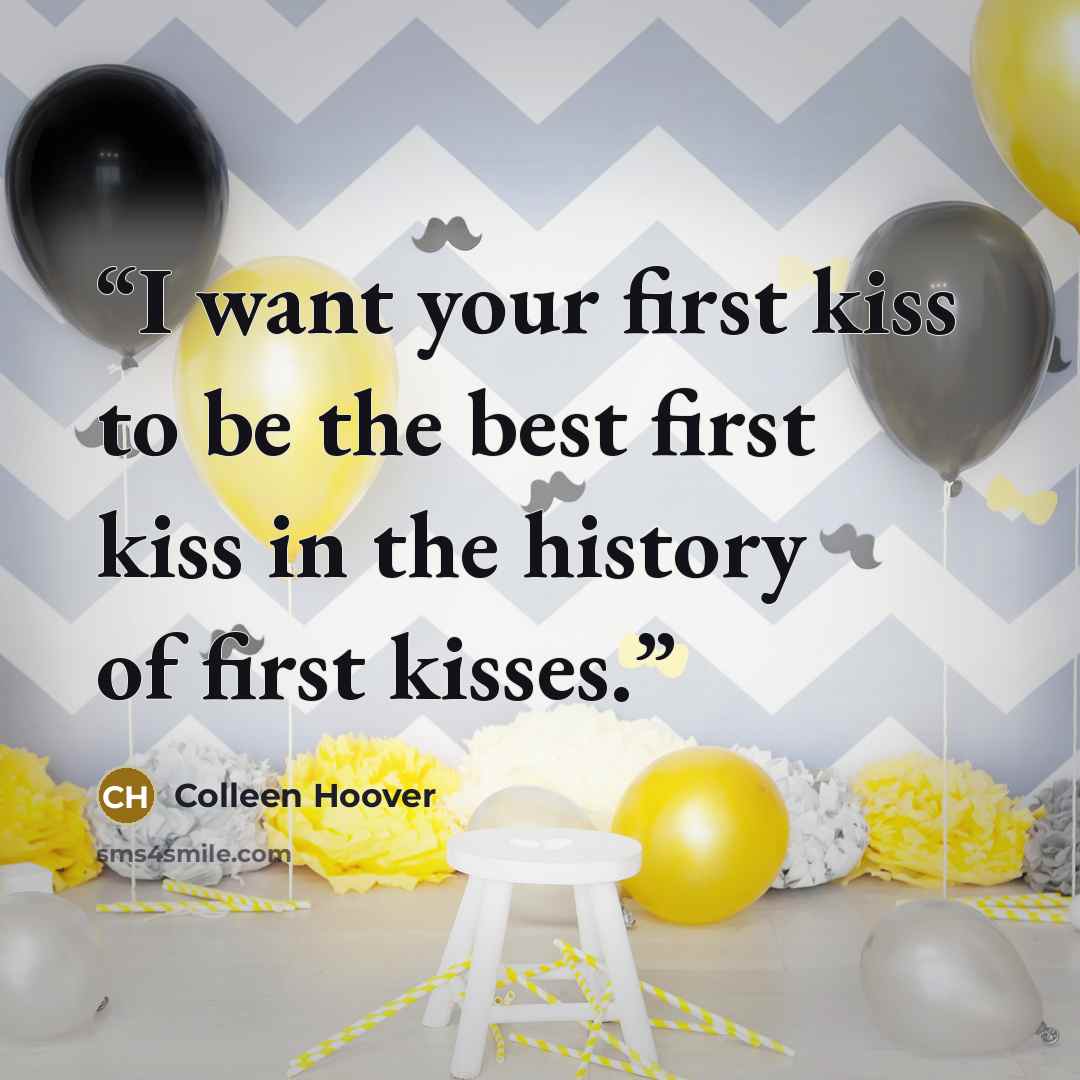“I want your first kiss to be the best first kiss in the history of first kisses.” quote by Colleen Hoover